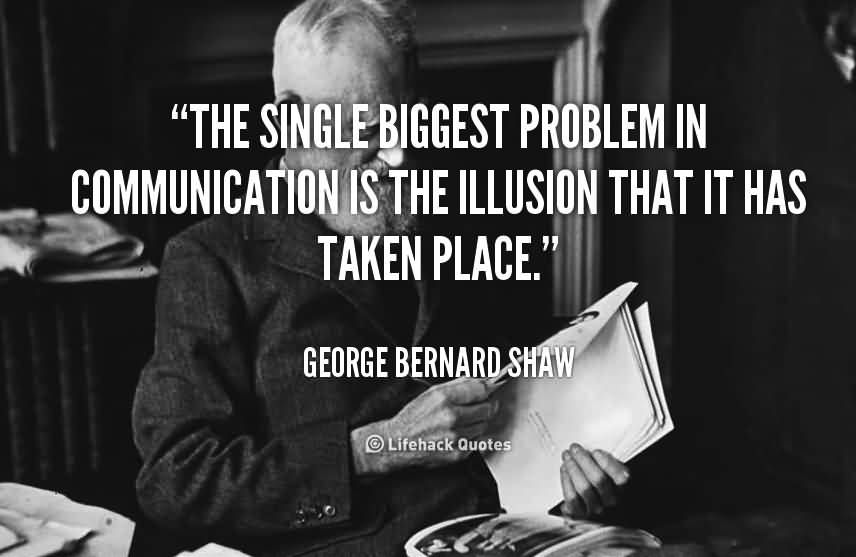 The single biggest problem in communication is the illusion that it has taken place. George Bernard Shaw