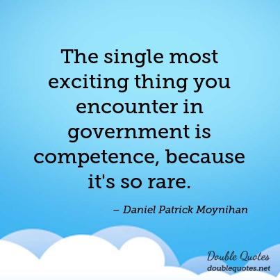 The single most exciting thing you encounter in government is competence, because it's so rare. Daniel Patrick Moynihan
