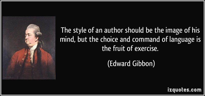 The style of an author should be the image of his mind, but the choice and command of language is the fruit of exercise. Edward Gibbon
