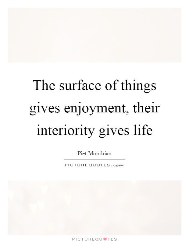 The surface of things gives enjoyment, their interiority gives life. Piet Mondrian