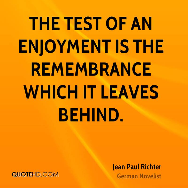 The test of an enjoyment is the remembrance which it leaves behind. Jean Paul Richter