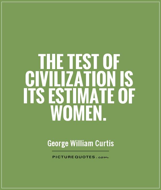 The test of civilization is its estimate of women. George William Curtis