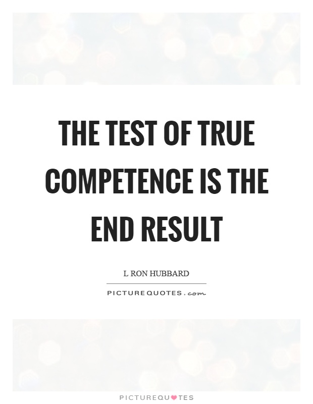 The test of true competence is the end result. L. Ron Hubbard