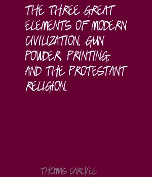 The three great elements of modern civilization, Gun powder, Printing, and the Protestant religion. Thomas Carlyle