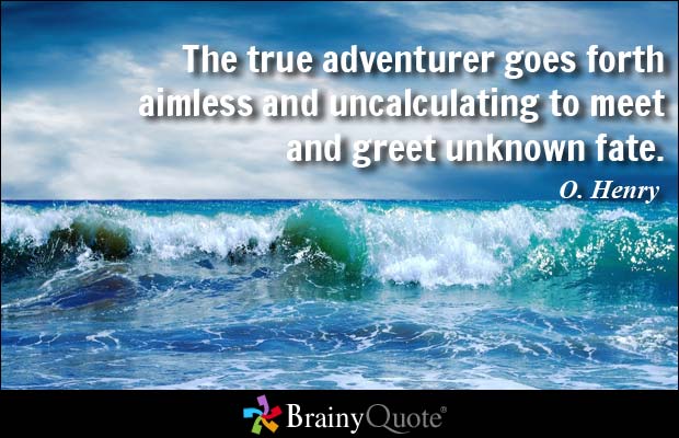 The true adventurer goes forth aimless and uncalculating to meet and greet unknown fate. O. Henry