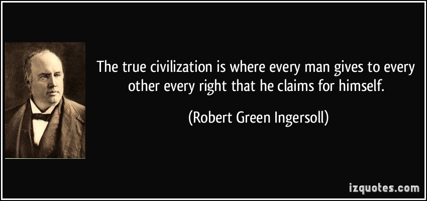 The true civilization is where every man gives to every other every right that he claims for himself. Robert Green Ingersoll