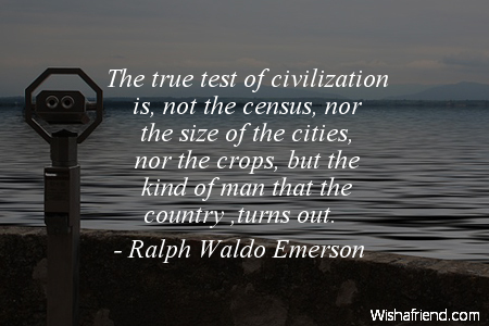 The true test of civilization is not the census, nor the size of cities, nor the crops, but the kind of man that the country turns out. Ralph Waldo Emerson