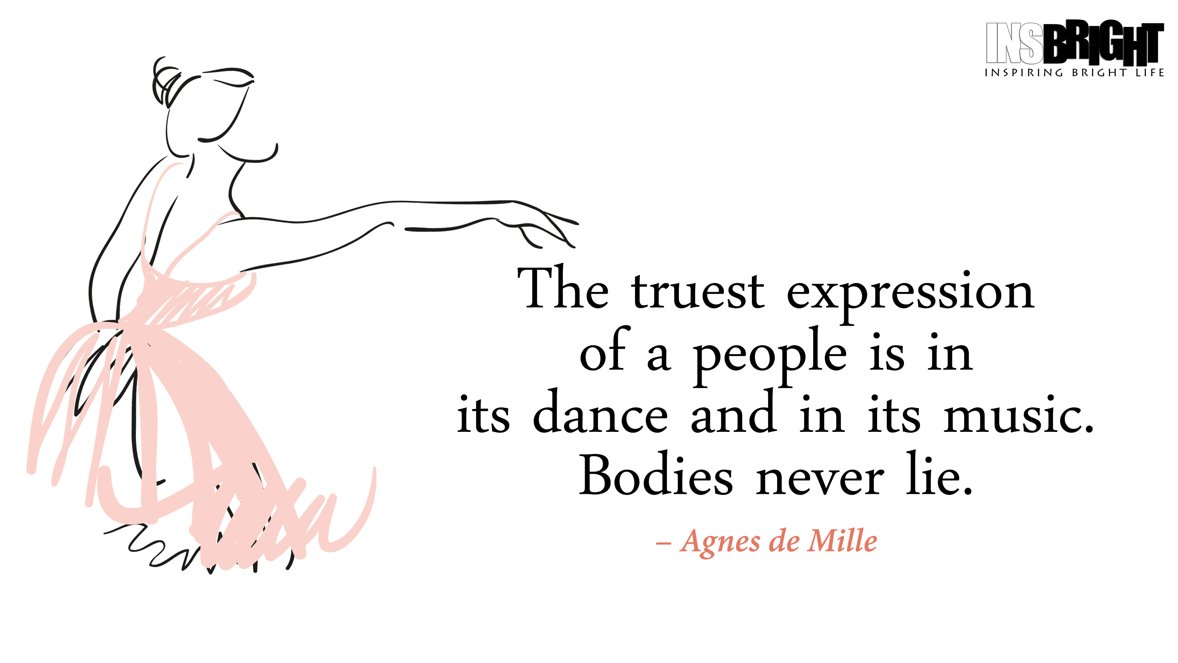 The truest expression of a people is in its dance and in its music. Bodies never lie. Agnes De Mille