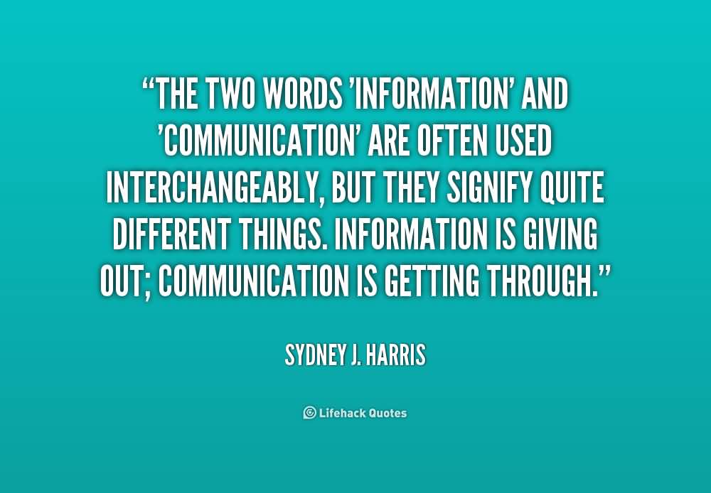 The two words 'information' and 'communication' are often used interchangeably, but they signify quite different things. Information is giving.. Sydney J. Harris