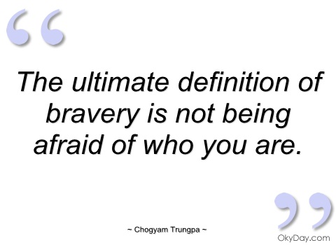 The ultimate definition of bravery is not being afraid of who you are. Chögyam Trungpa