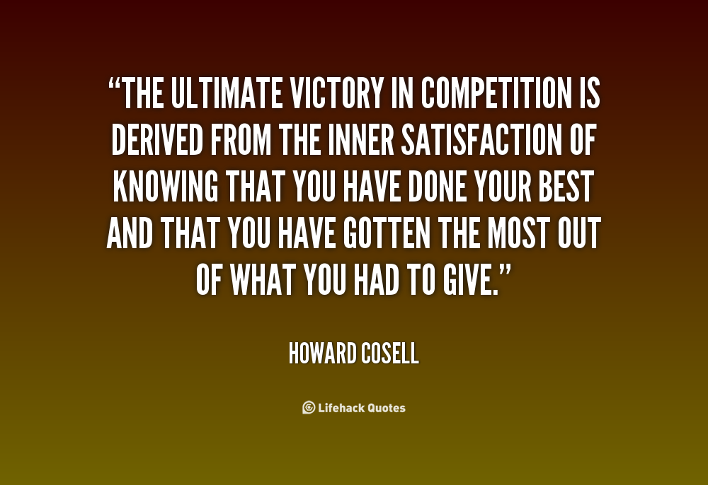 The ultimate victory in competition is derived from the inner satisfaction of knowing that you have done your best and that you have gotten the... Howard Cosell