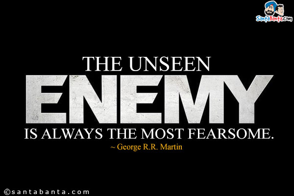 The unseen enemy is always the most fearsome. George R.R. Martin