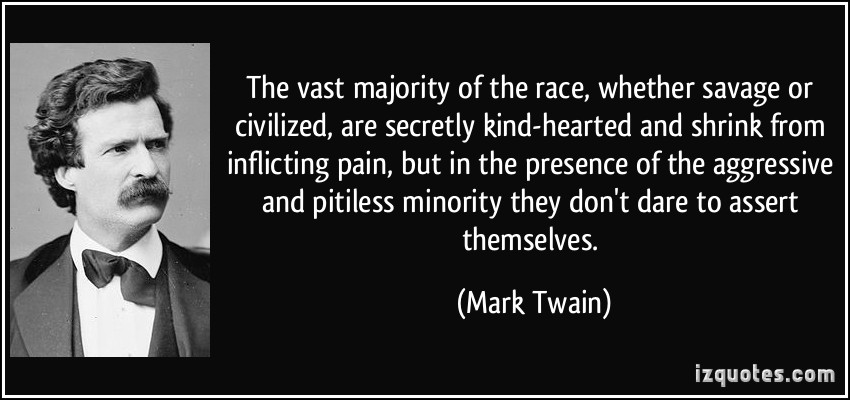 The vast majority of the race, whether savage or civilized, are secretly kind-hearted and shrink from inflicting pain, but in the presence of the aggressive and ... Mark Twain