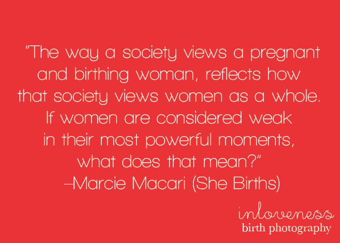 The way a society views a pregnant and birthing woman, reflects how that society views women as a whole. If women are considered weak in their.. Marcie Macari