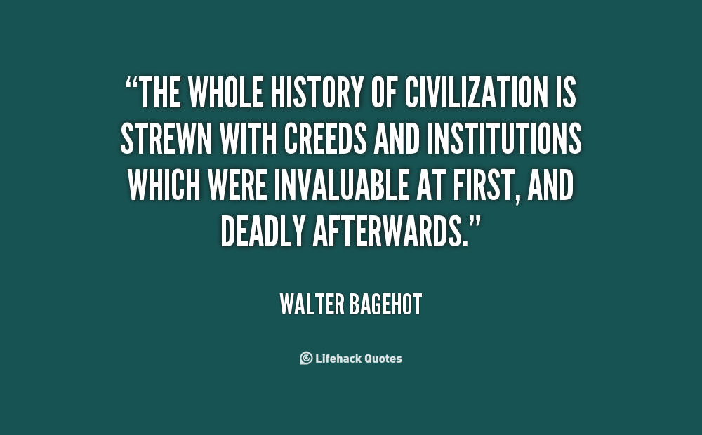 The whole history of civilization is strewn with creeds and institutions which were invaluable at first, and deadly afterwards. Walter Bagehot