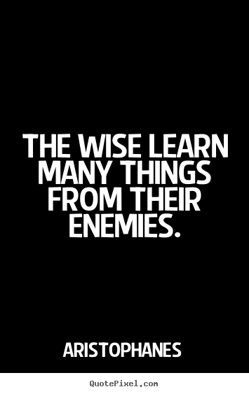 The wise learn many things from their enemies. Aristophanes