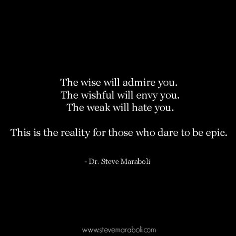 The wise will admire you. The wishful will envy you. The weak will hate you. This is the reality for those who dare to be epic. Steve Maraboli