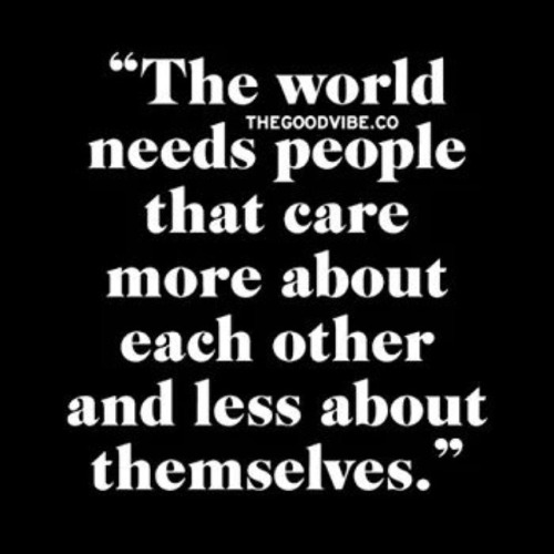 The world needs people that care more about each other and less about themselves