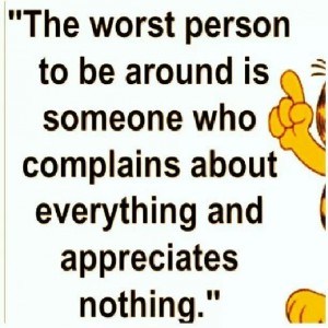The worst person to be around is someone who complains about everything and appreciates nothing