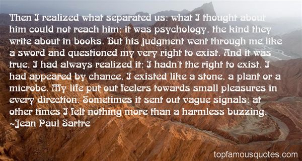 Then I realized what separated us what I thought about him could not reach him; it was psychology, the kind they write about in books. But his...  Jean Paul