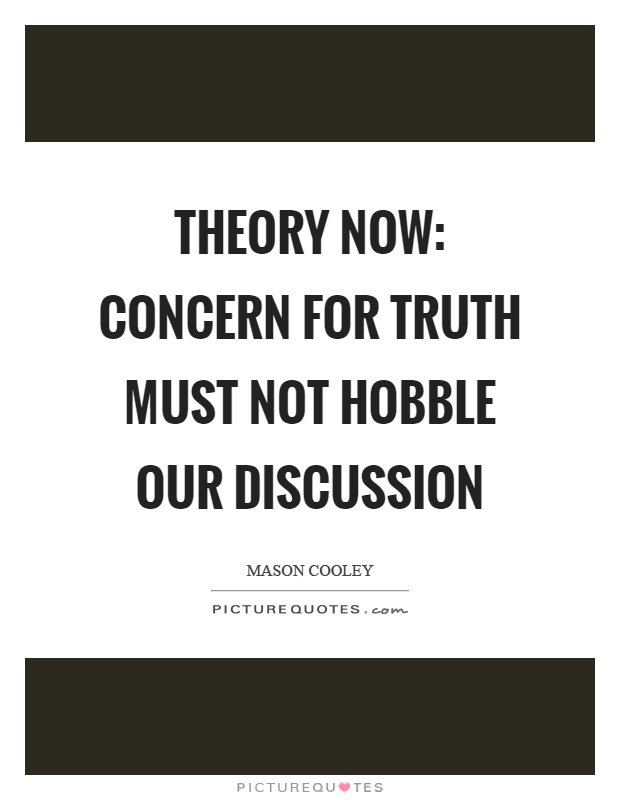 Theory now concern for truth must not hobble our discussion. Mason Cooley