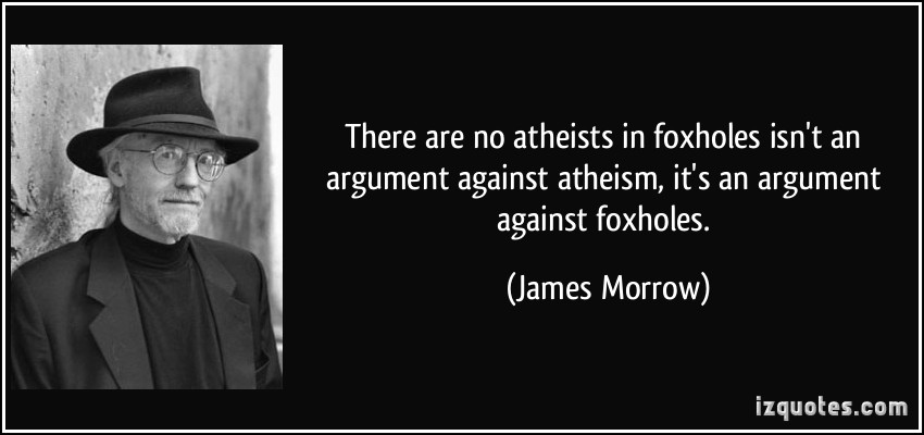 There are no atheists in foxholes, isn't an argument against atheism, it's an argument against foxholes. James Morrow