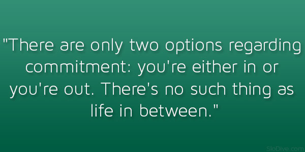 There are only two options regarding commitment. You're either in or out. There's no such thing as a life in between