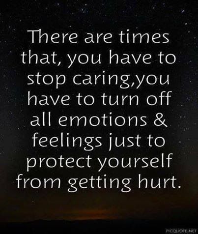 There are times that, you have to stop caring,you have to turn off all emotions & feelings just to protect yourself from getting hurt