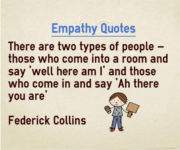There are two types of people--those who come into a room and say, 'Well, here I am!' and those who come in and say, 'Ah, there you are. Frederick L Collins
