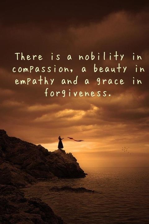 There is a nobility in compassion, a beauty in empathy and a grace in forgiveness