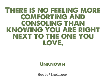 There is no feeling more comforting and consoling than knowing you are right next to the one you love