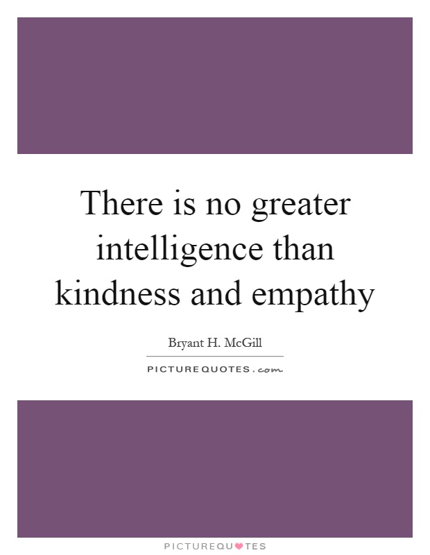 There is no greater intelligence than kindness and empathy. Bryant McGill