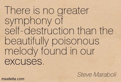 There is no greater symphony of self-destruction than the beautifully poisonous melody found in our excuses. Steve Maraboli