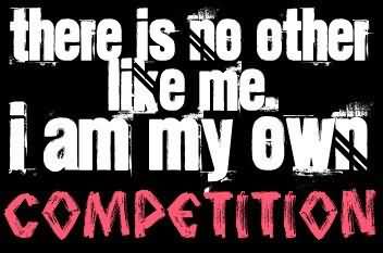 There is no other like me. I am my own competition