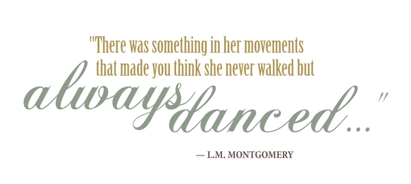 There was something in her movements that made you think she never walked but always danced.  L.M. Montgomery