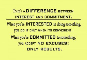 There's a difference between interest and commitment. When you're interested in doing something, you do it only when it's convenient. When you're committed ...