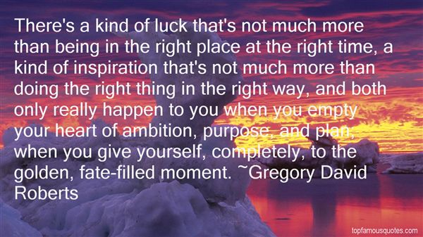 There's a kind of luck that's not much more than being in the right place at the right time, a kind of inspiration that's not much more than doing.. Gregory David Roberts