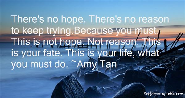 There's no hope. There's no reason to keep trying.Because you must. This is not hope. Not reason. This is your fate. This is your life, what ... Amy Tan