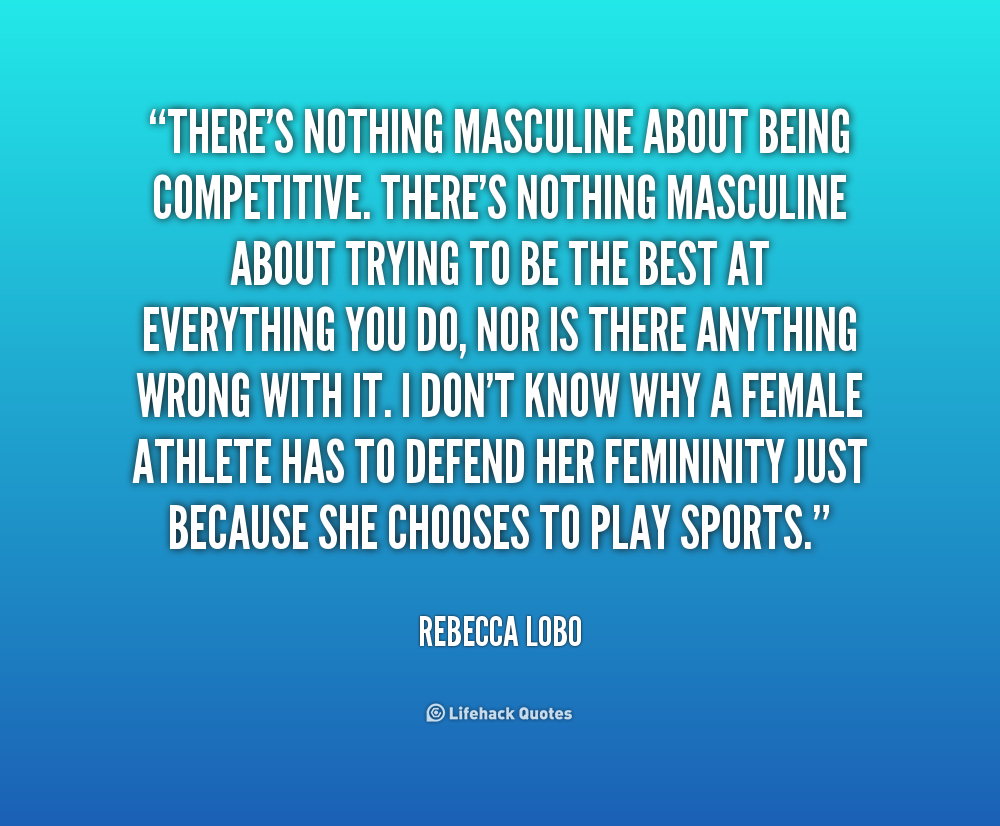 There's nothing masculine about being competitive. There's nothing masculine about trying to be the best at everything you do, nor is ... Rebecca Lobo