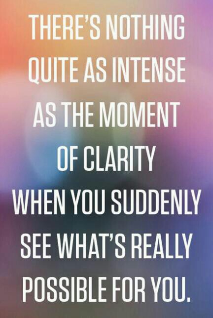 There's nothing quite as intense ...as THE MOMENT ...OF CLARITY...When you suddenly see what's really possible for you