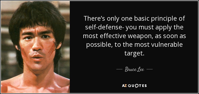 There's only one basic principle of self-defense- you must apply the most effective weapon, as soon as possible, to the... Bruce Lee