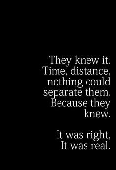 They knew it. Time, distance, nothing could separate them, because they knew. It was right. It was real