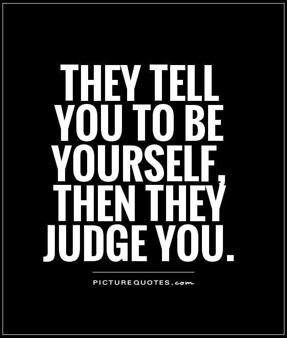 They tell you to be yourself, then they judge you