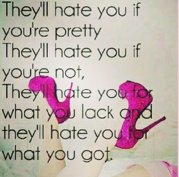 They'll hate you if you're pretty. They'll hate you if your not. They'll hate you for what you lack and they'll hate you for what you've got
