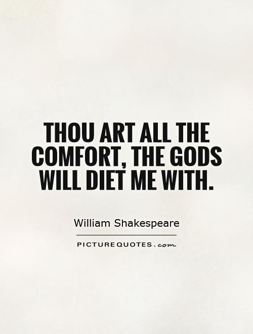 Thou art all the comfort, the Gods will diet me with. William Shakespeare