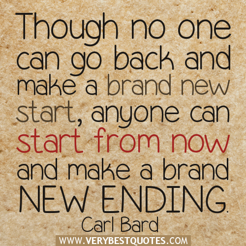 Though no one can go back and make a brand new start, anyone can start from now and make a brand new ending. Carl Bard