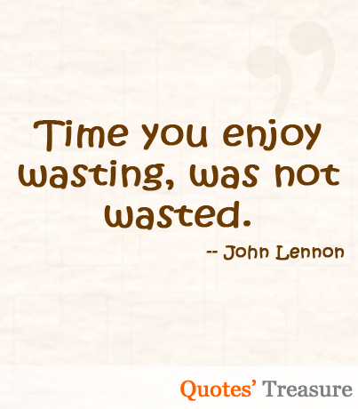 Time You Enjoy Wasting is Not Wasted Time. John Lennon