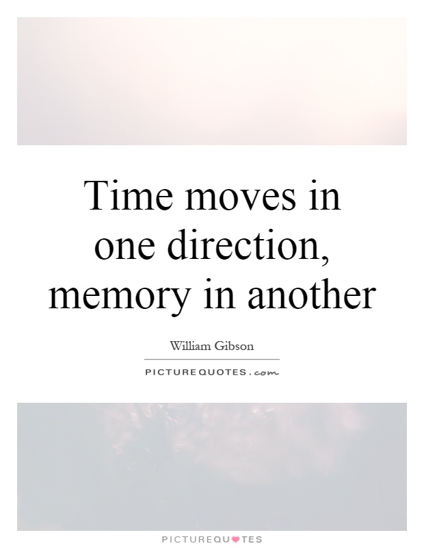 Time moves in one direction, memory in another. William Gibson
