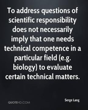 To address questions of scientific responsibility does not necessarily imply that one needs technical competence in a particular field... Serge Lang