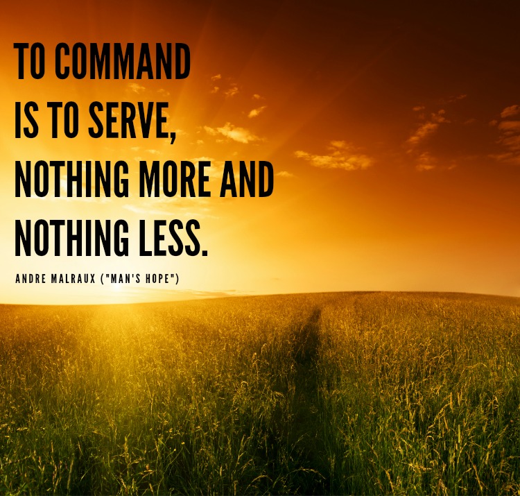 To command is to serve, nothing more and nothing less. Andre Malraux